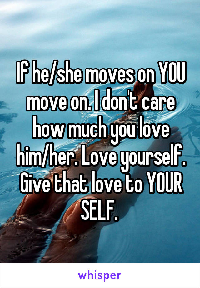 If he/she moves on YOU move on. I don't care how much you love him/her. Love yourself. Give that love to YOUR SELF. 