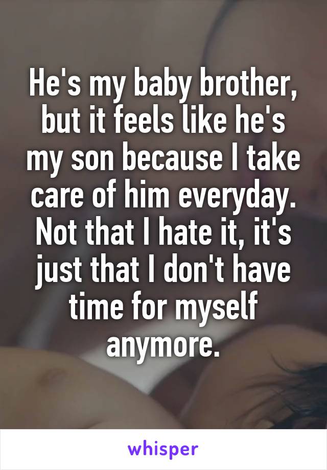 He's my baby brother, but it feels like he's my son because I take care of him everyday. Not that I hate it, it's just that I don't have time for myself anymore.
