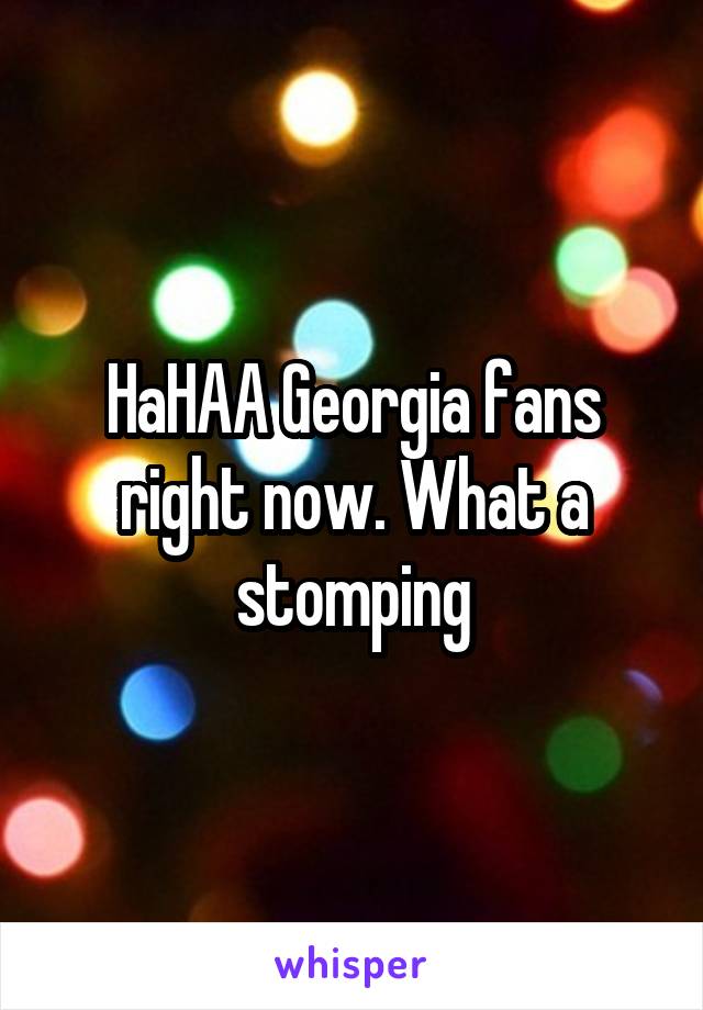 HaHAA Georgia fans right now. What a stomping