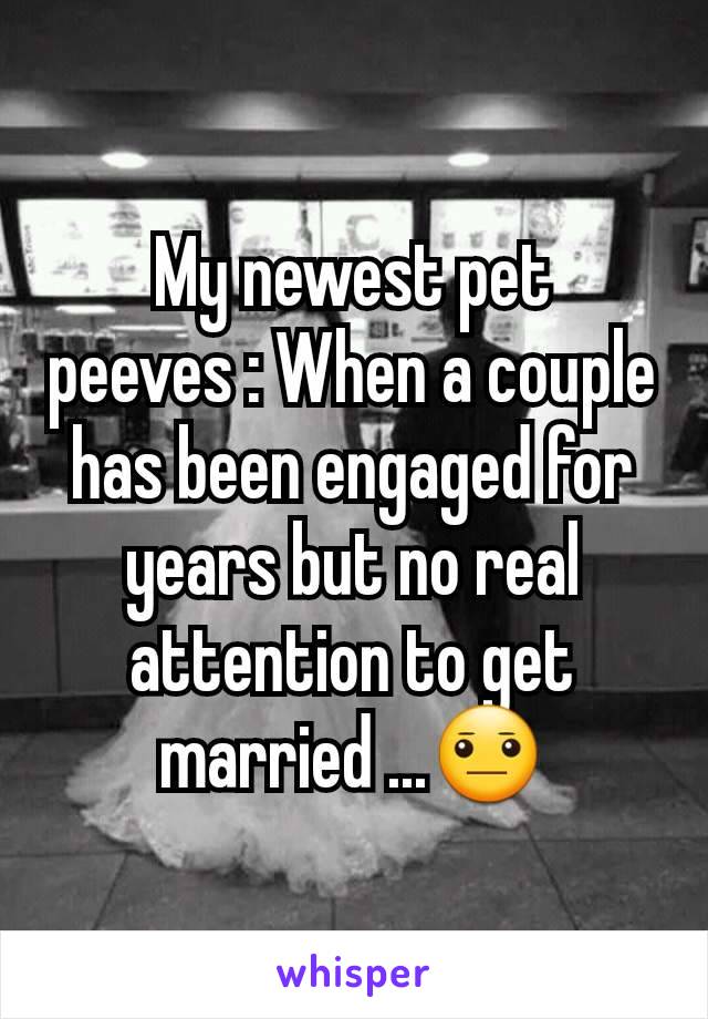 My newest pet peeves : When a couple has been engaged for years but no real attention to get married ...😐