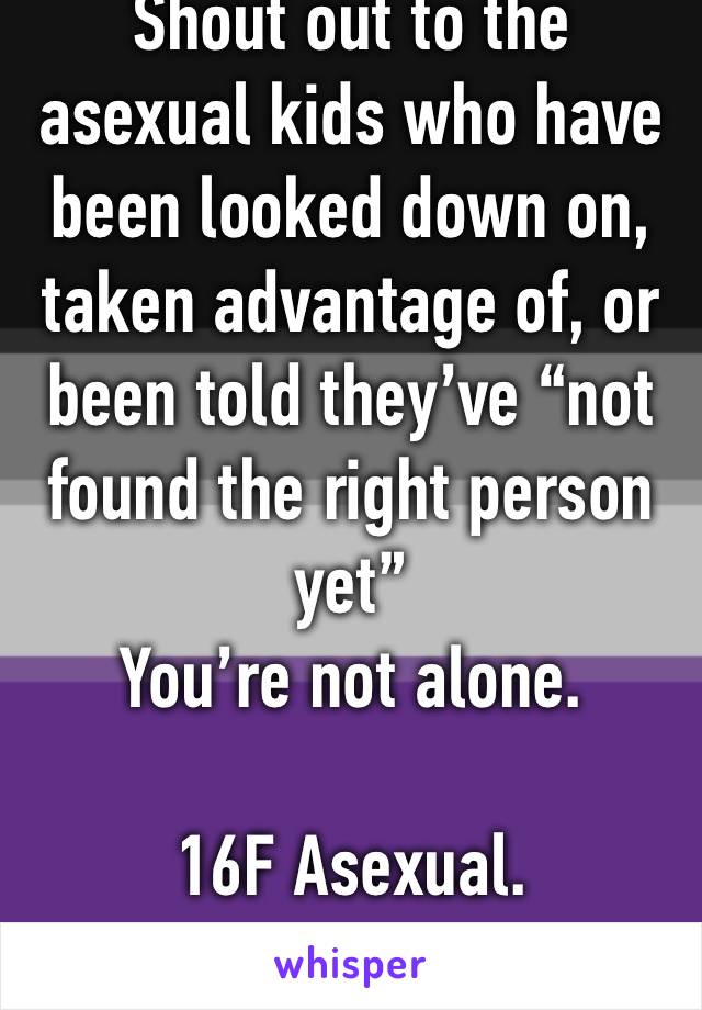 Shout out to the asexual kids who have been looked down on, taken advantage of, or been told they’ve “not found the right person yet” 
You’re not alone. 

16F Asexual. 