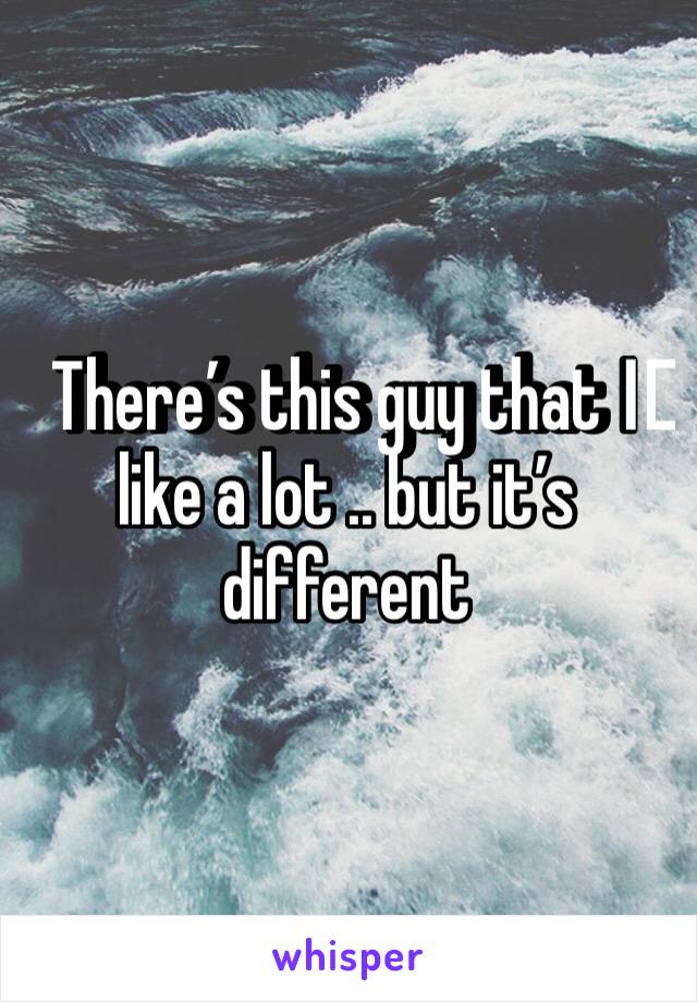 There’s this guy that I️ like a lot .. but it’s different 