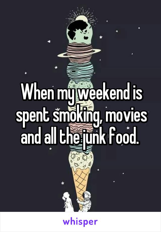 When my weekend is spent smoking, movies and all the junk food. 