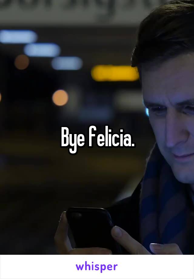 Bye felicia.