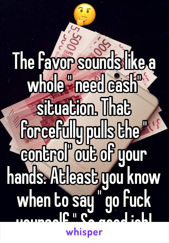 🤔

The favor sounds like a whole " need cash" situation. That forcefully pulls the " control" out of your hands. Atleast you know when to say " go fuck yourself." So good job!