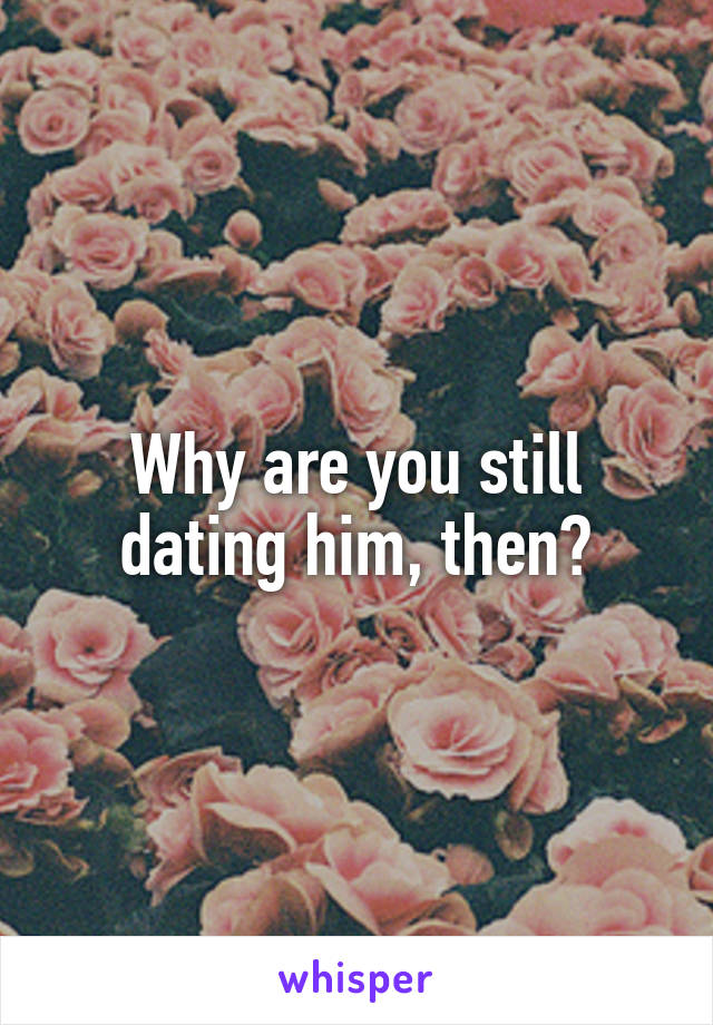 Why are you still dating him, then?