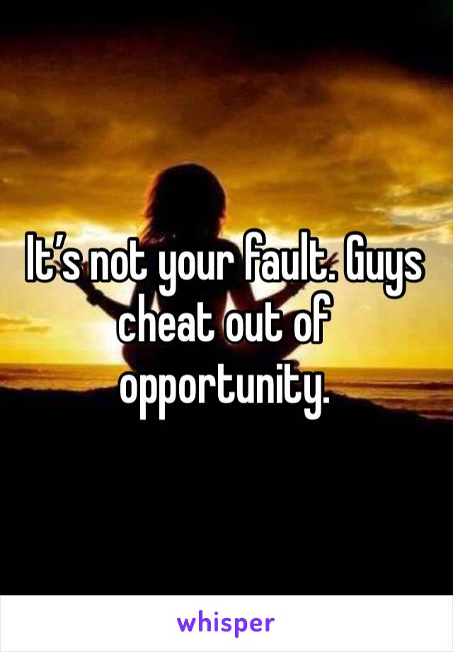 It’s not your fault. Guys cheat out of opportunity. 