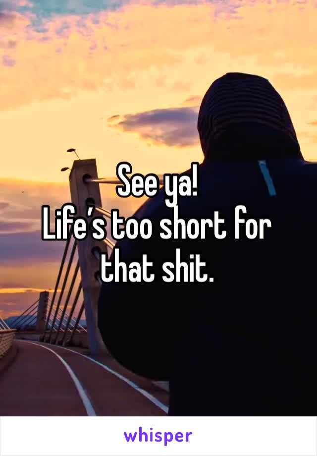 See ya!
Life’s too short for that shit. 