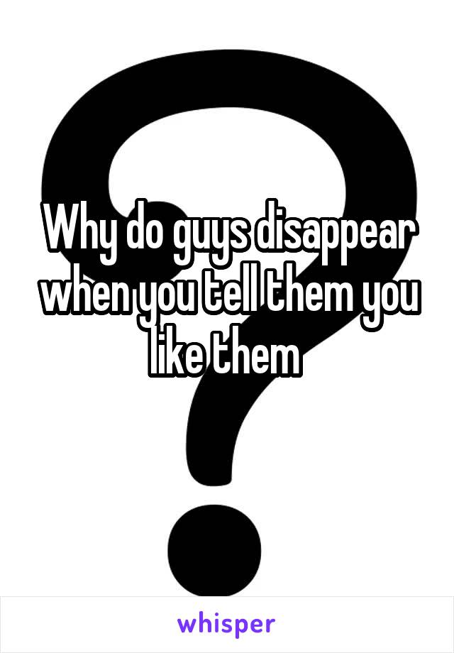 Why do guys disappear when you tell them you like them 
