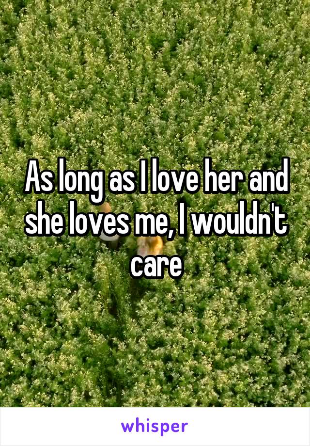 As long as I love her and she loves me, I wouldn't care