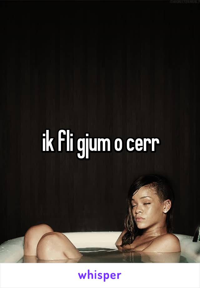 ik fli gjum o cerr