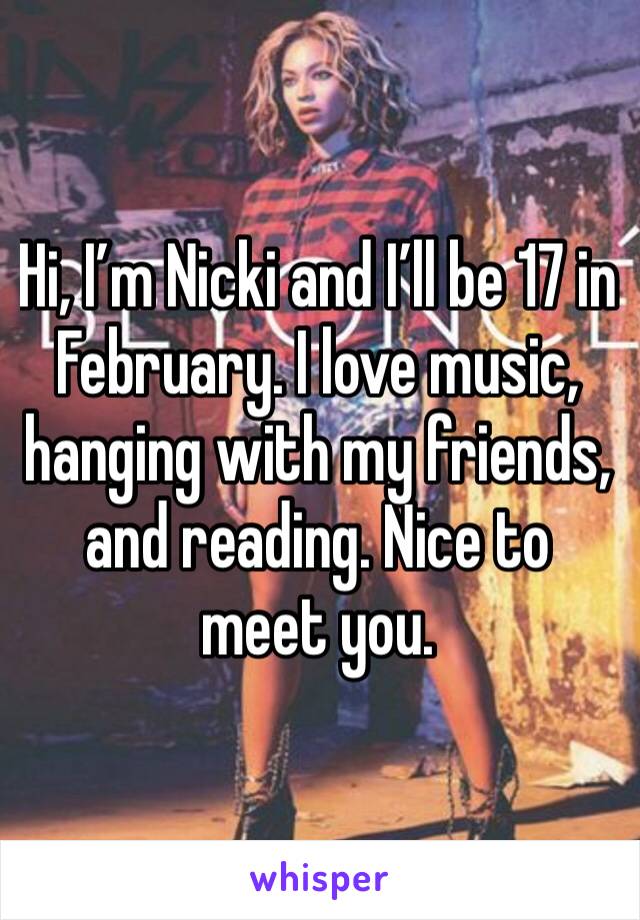 Hi, I’m Nicki and I’ll be 17 in February. I love music, hanging with my friends, and reading. Nice to meet you.