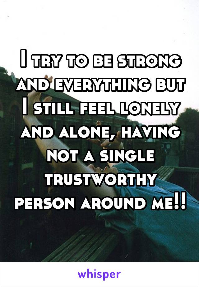 I try to be strong and everything but I still feel lonely and alone, having not a single trustworthy person around me!! 