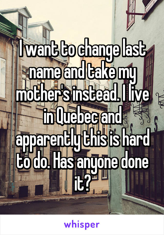 I want to change last name and take my mother's instead. I live in Quebec and apparently this is hard to do. Has anyone done it?