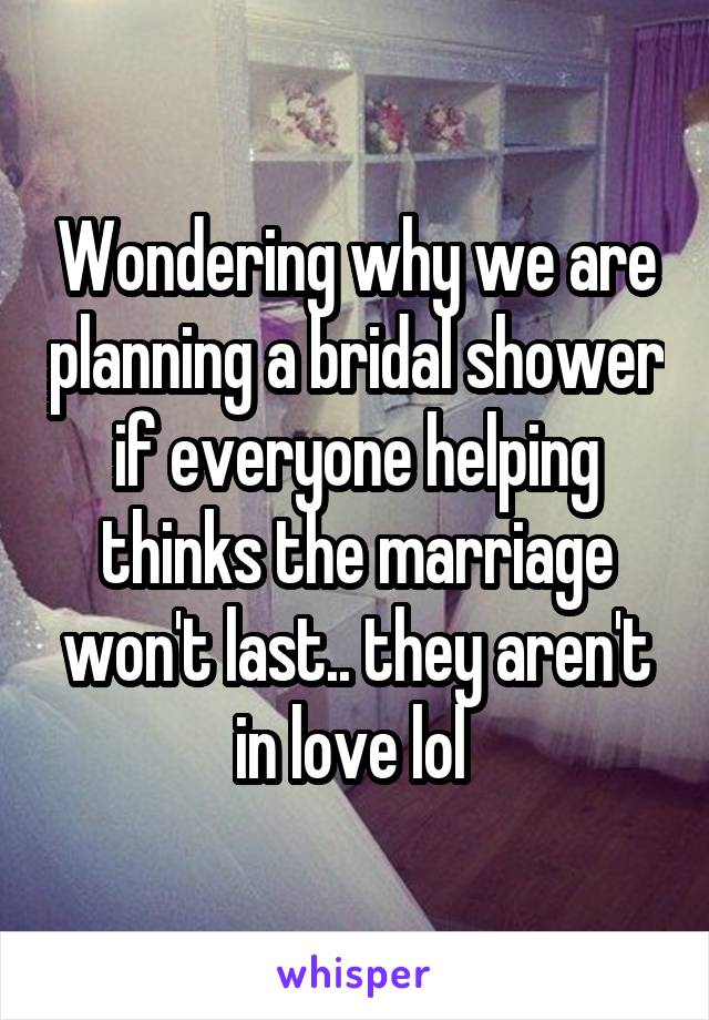Wondering why we are planning a bridal shower if everyone helping thinks the marriage won't last.. they aren't in love lol 