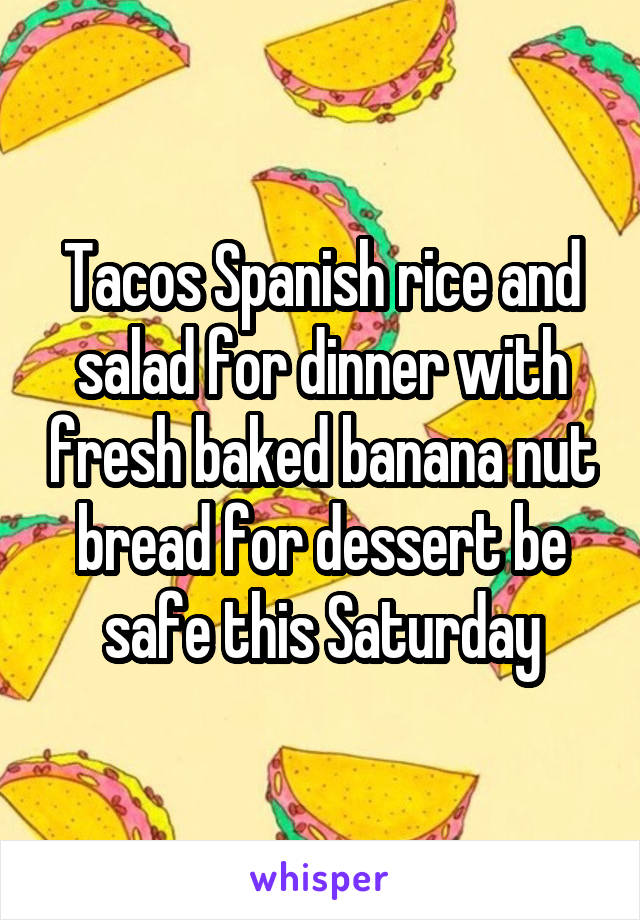 Tacos Spanish rice and salad for dinner with fresh baked banana nut bread for dessert be safe this Saturday