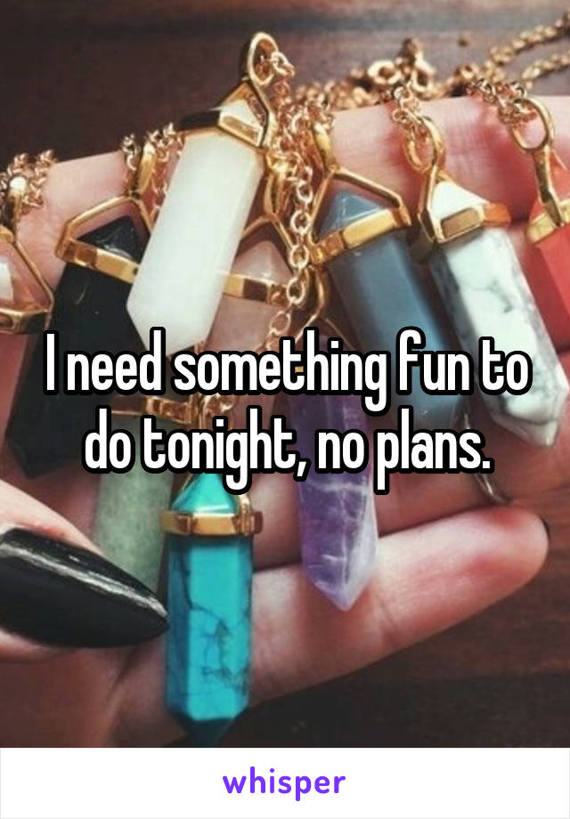 I need something fun to do tonight, no plans.