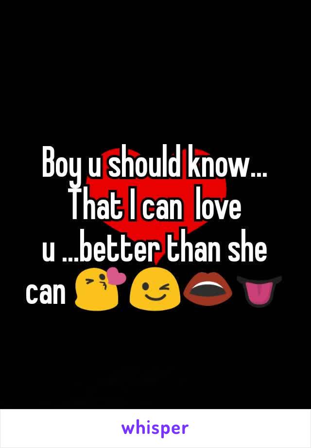 Boy u should know... That I can  love u ...better than she can 😘😉👄👅