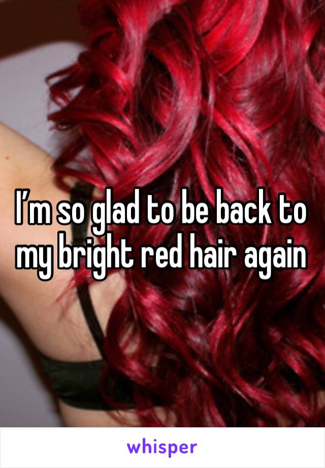 I’m so glad to be back to my bright red hair again