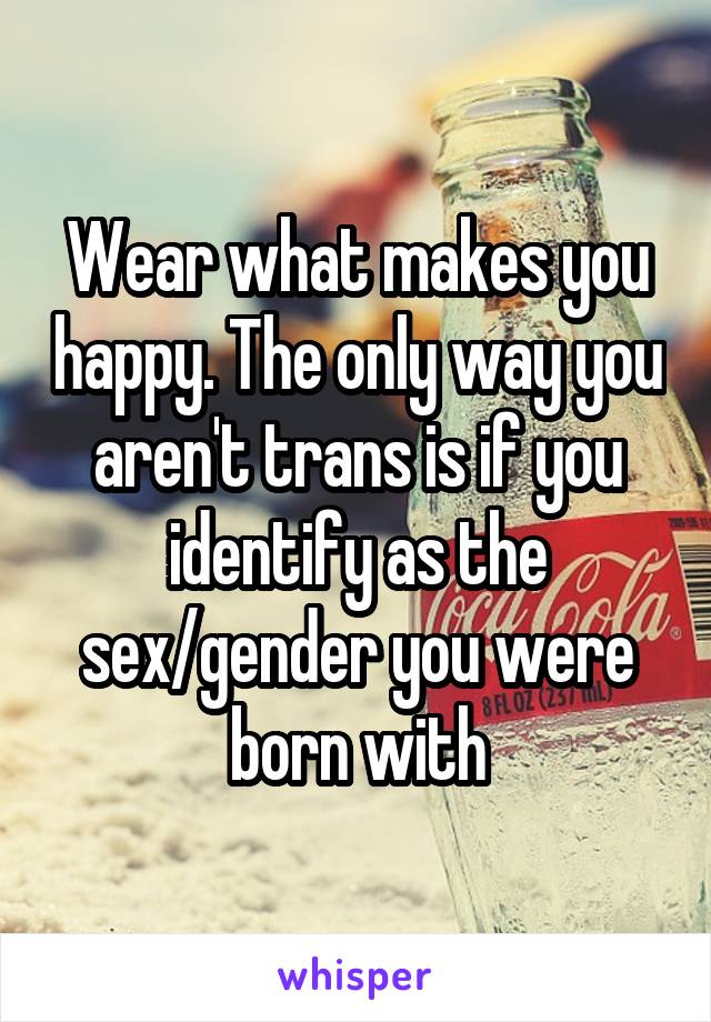 Wear what makes you happy. The only way you aren't trans is if you identify as the sex/gender you were born with