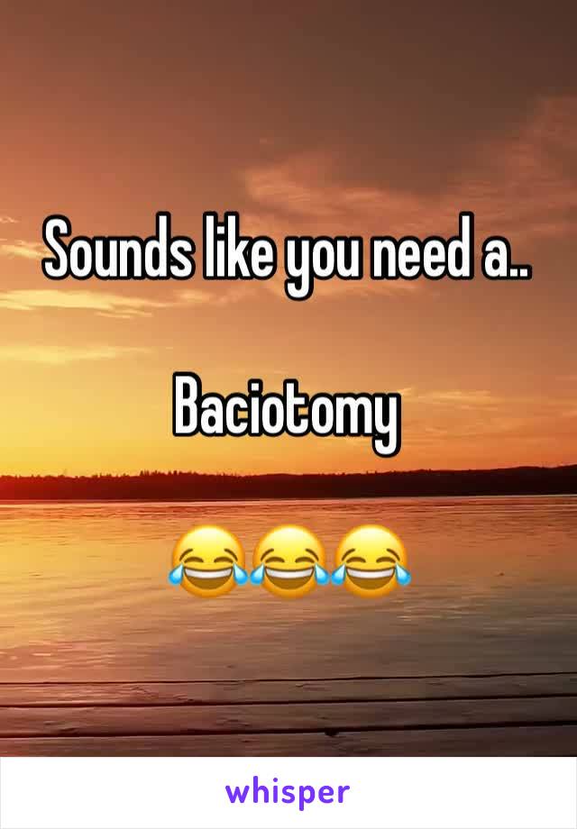 Sounds like you need a..

Baciotomy 

😂😂😂