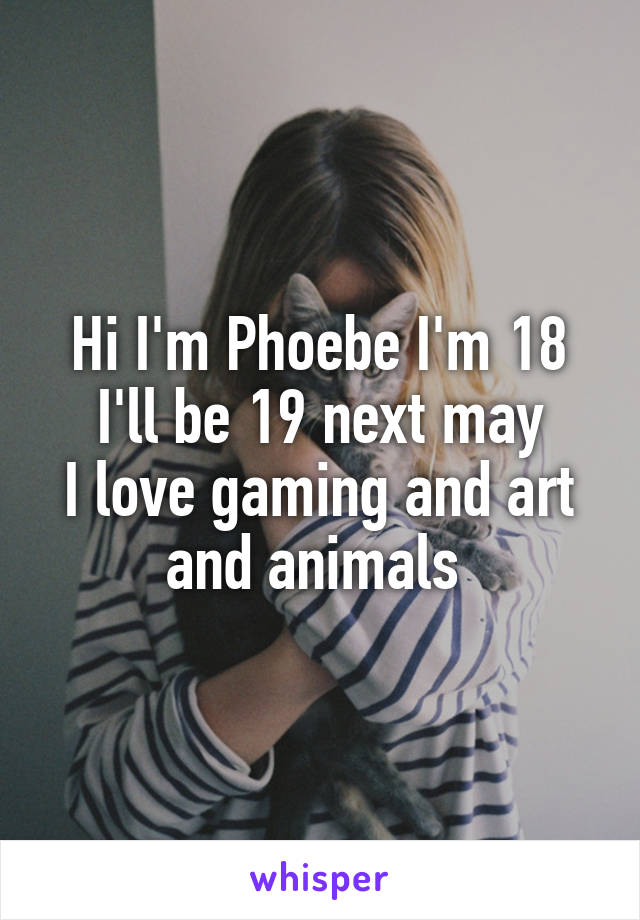 Hi I'm Phoebe I'm 18 I'll be 19 next may
I love gaming and art and animals 