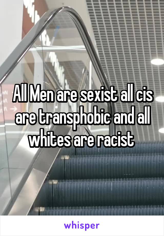 All Men are sexist all cis are transphobic and all whites are racist 
