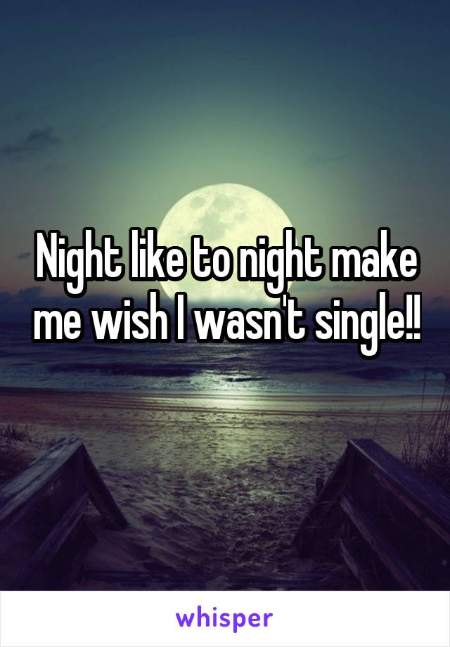 Night like to night make me wish I wasn't single!! 