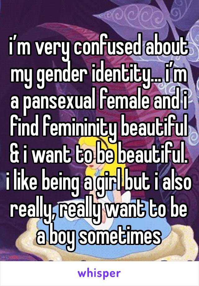i’m very confused about my gender identity... i’m a pansexual female and i find femininity beautiful & i want to be beautiful. 
i like being a girl but i also really, really want to be a boy sometimes