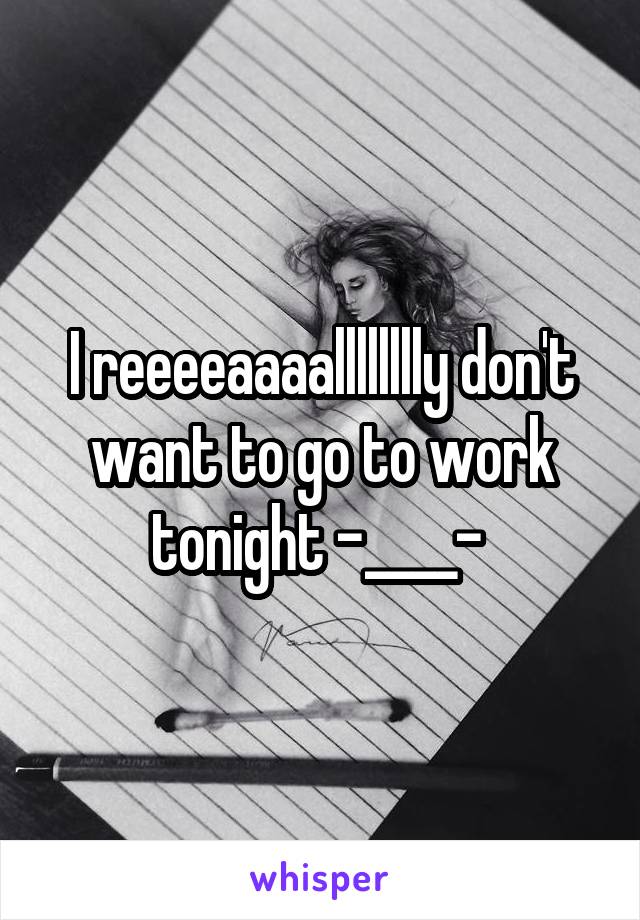 I reeeeaaaalllllllly don't want to go to work tonight -____- 