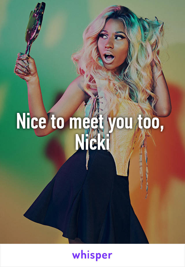 Nice to meet you too, 
Nicki