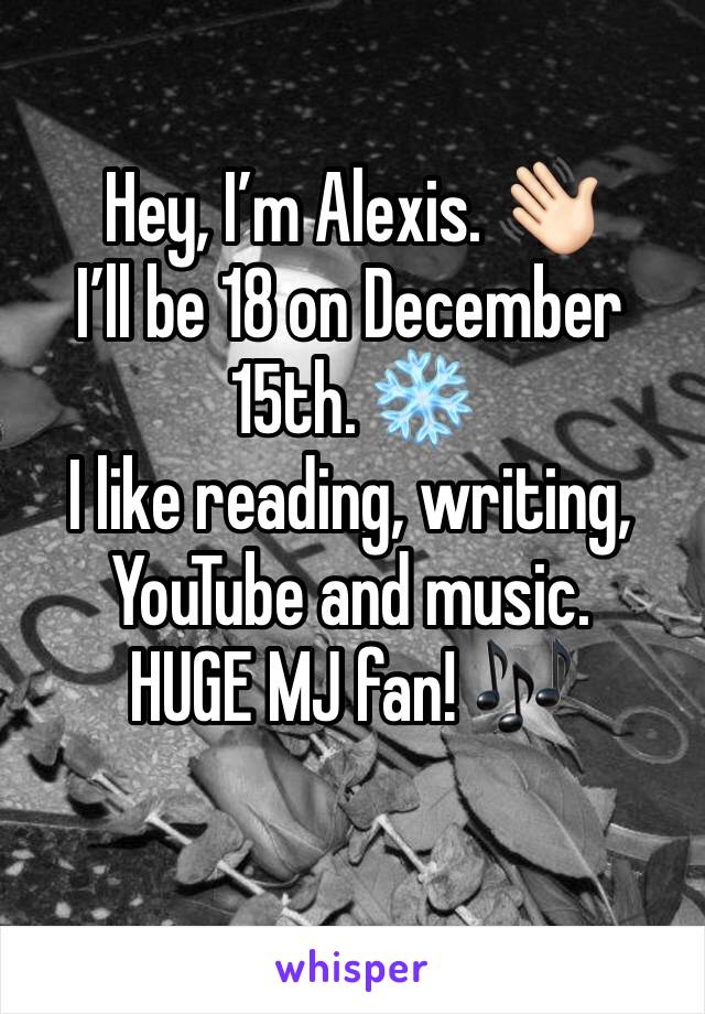 Hey, I’m Alexis. 👋🏻
I’ll be 18 on December 15th. ❄️
I like reading, writing, YouTube and music. 
HUGE MJ fan! 🎶 
