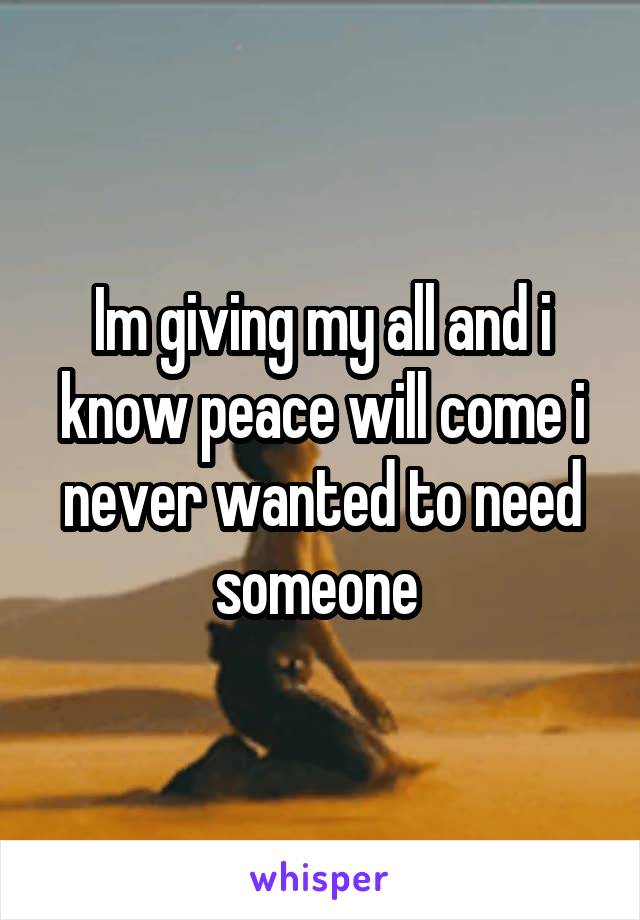 Im giving my all and i know peace will come i never wanted to need someone 