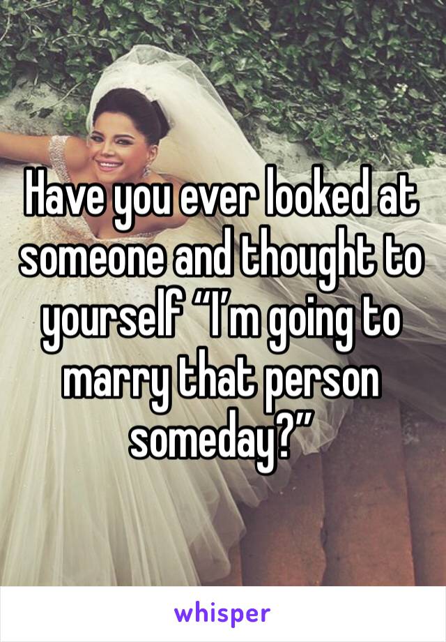 Have you ever looked at someone and thought to yourself “I’m going to marry that person someday?”