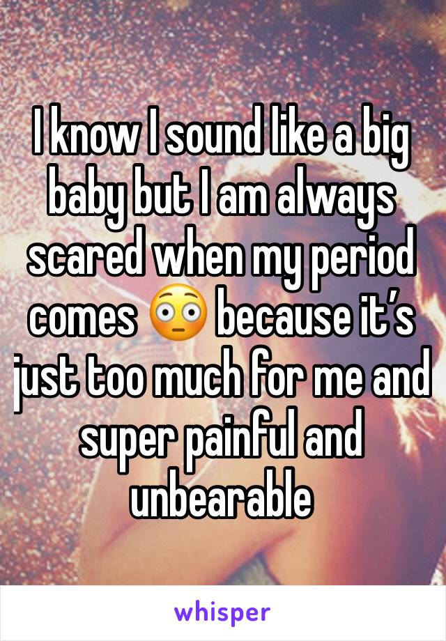 I know I sound like a big baby but I am always scared when my period comes 😳 because it’s just too much for me and super painful and unbearable 