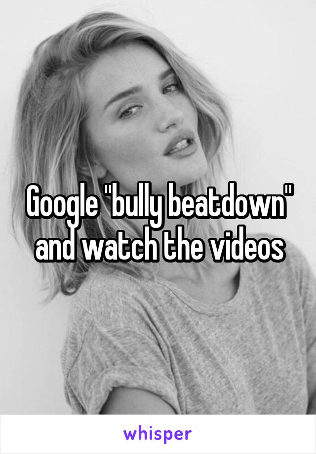 Google "bully beatdown" and watch the videos