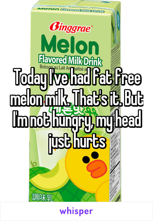 Today I've had fat free melon milk. That's it. But I'm not hungry, my head just hurts