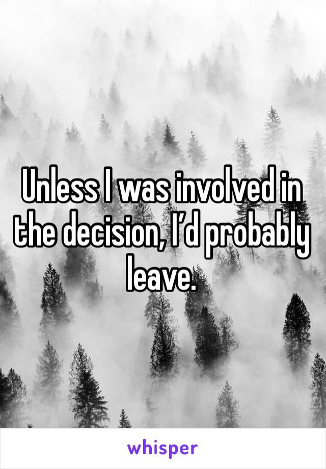Unless I was involved in the decision, I’d probably leave.