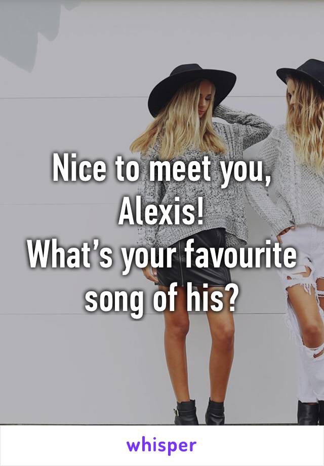 Nice to meet you, 
Alexis!
What’s your favourite song of his?