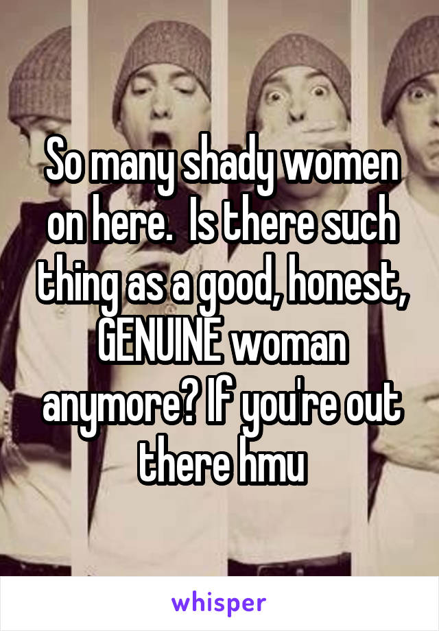 So many shady women on here.  Is there such thing as a good, honest, GENUINE woman anymore? If you're out there hmu