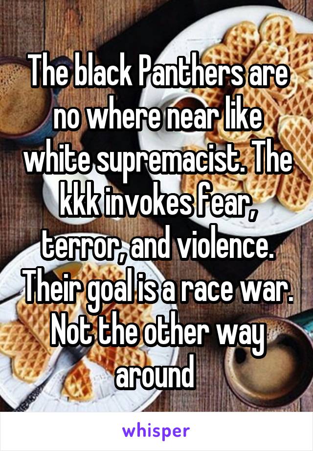 The black Panthers are no where near like white supremacist. The kkk invokes fear, terror, and violence. Their goal is a race war. Not the other way around 