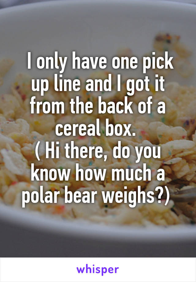  I only have one pick up line and I got it from the back of a cereal box. 
( Hi there, do you know how much a polar bear weighs?) 

