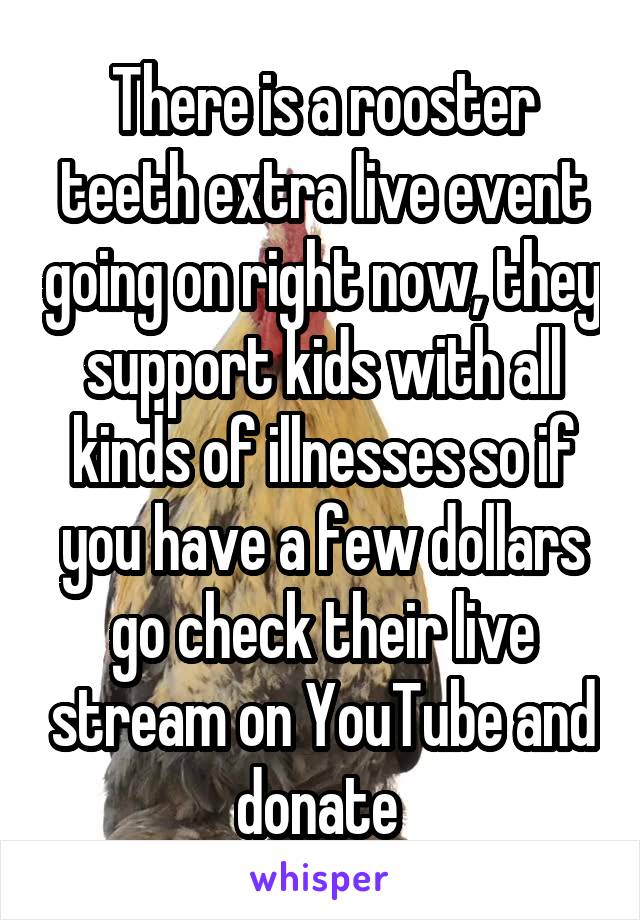 There is a rooster teeth extra live event going on right now, they support kids with all kinds of illnesses so if you have a few dollars go check their live stream on YouTube and donate 