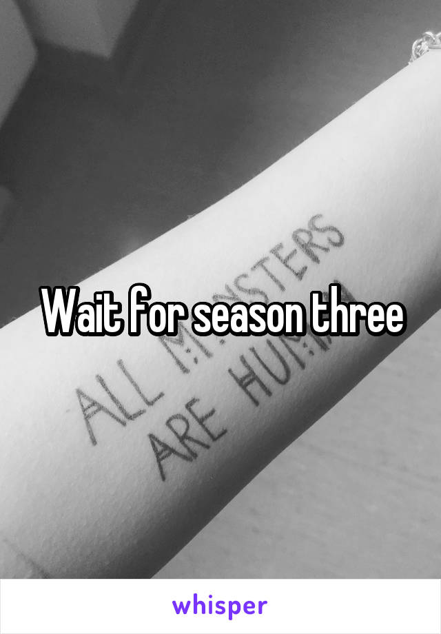Wait for season three