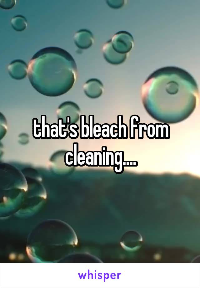 that's bleach from cleaning....