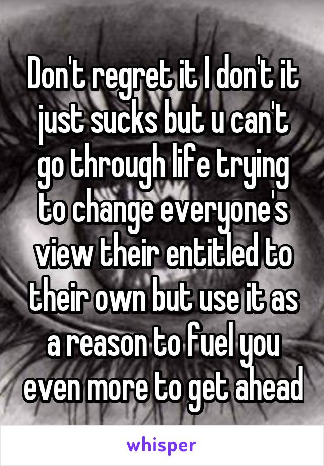 Don't regret it I don't it just sucks but u can't go through life trying to change everyone's view their entitled to their own but use it as a reason to fuel you even more to get ahead