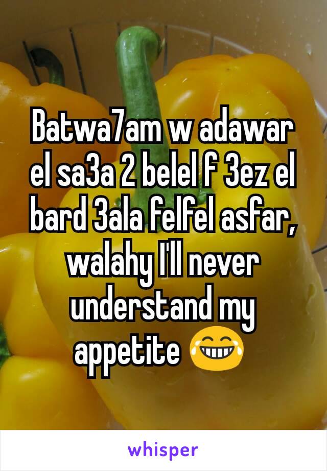 Batwa7am w adawar el sa3a 2 belel f 3ez el bard 3ala felfel asfar, walahy I'll never understand my appetite 😂 