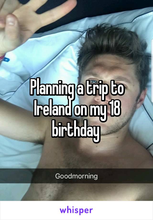 Planning a trip to Ireland on my 18 birthday 