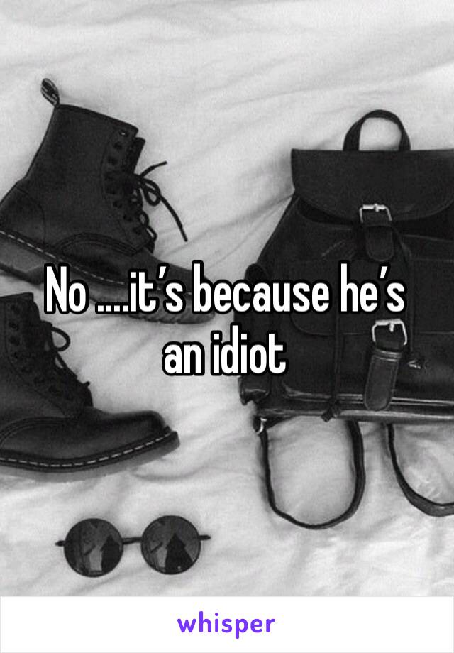 No ....it’s because he’s an idiot 