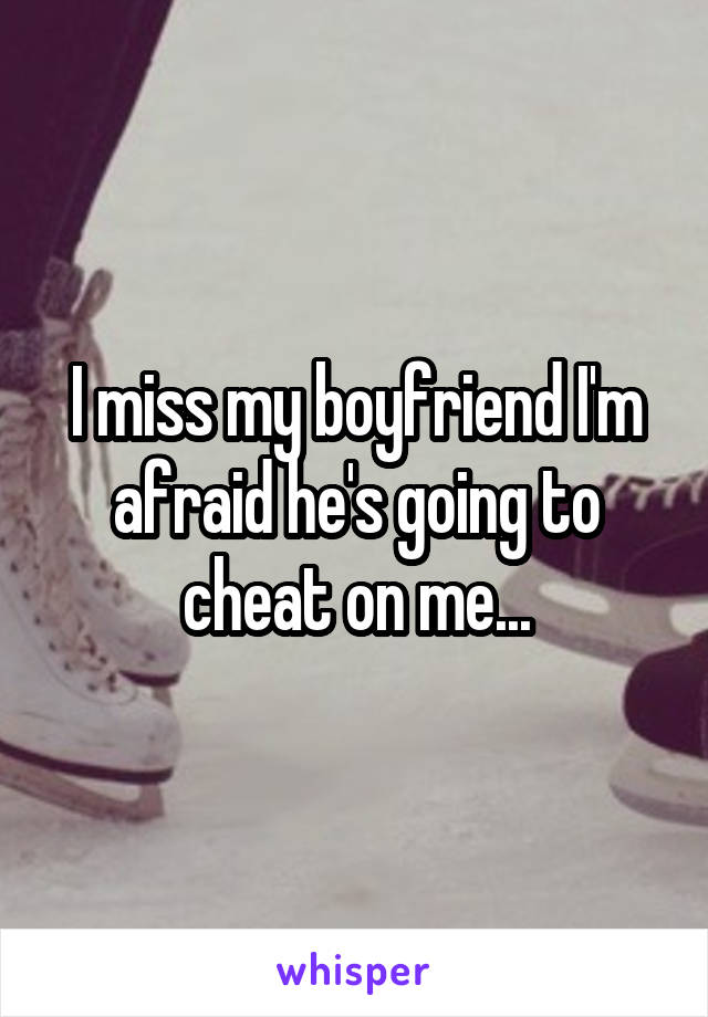 I miss my boyfriend I'm afraid he's going to cheat on me...
